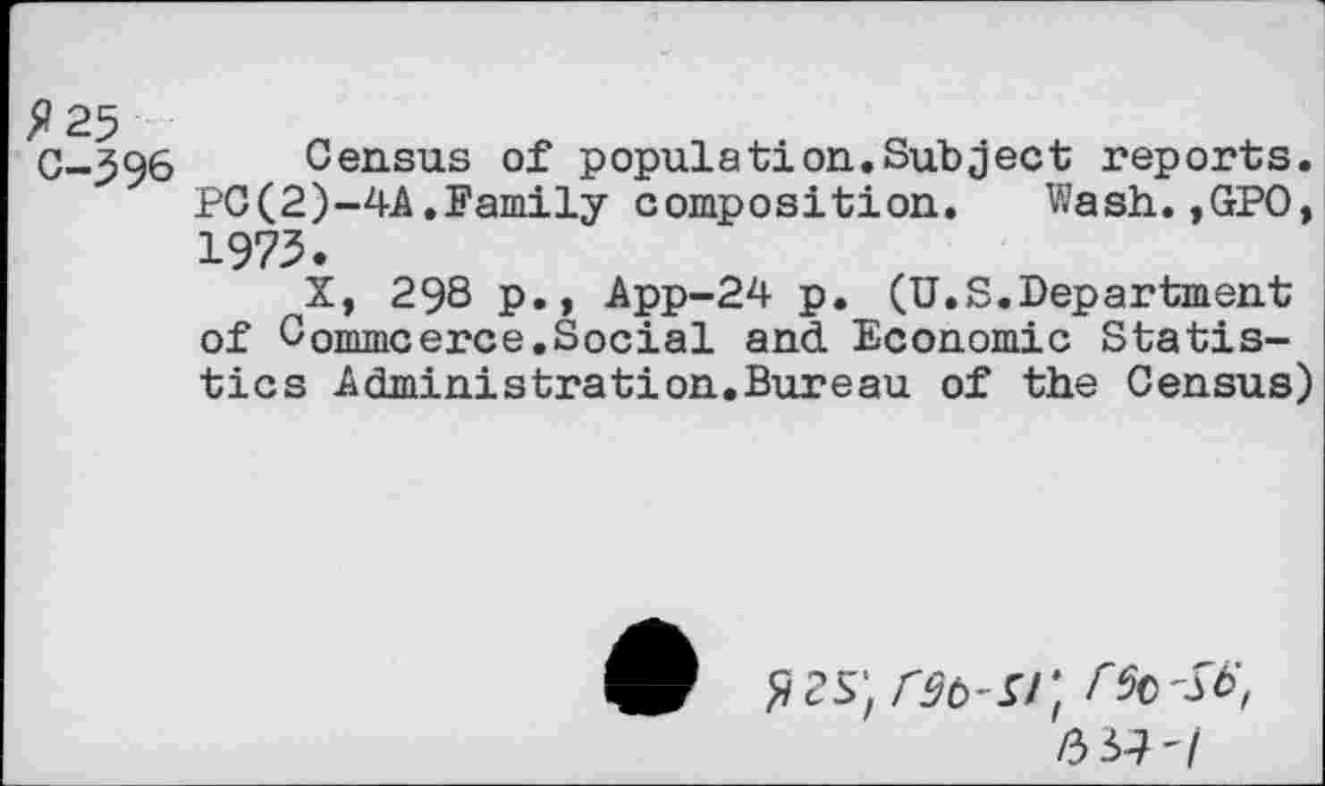 ﻿G-396 Census of population.Sub ject reports. PC(2)-4A.Family composition. Wash.,GPO, 1973.
X, 298 p., App-24 p. (U.S.Department of Commcerce.Social and Economic Statistics Administration.Bureau of the Census)
/33-?'/